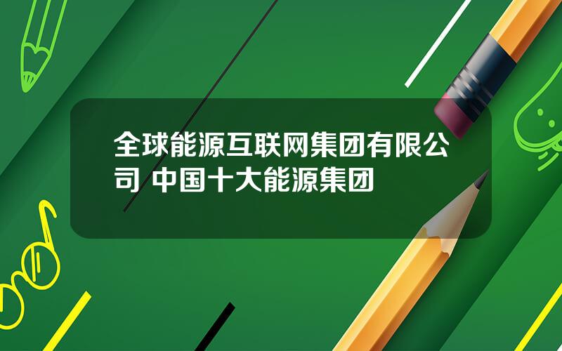 全球能源互联网集团有限公司 中国十大能源集团